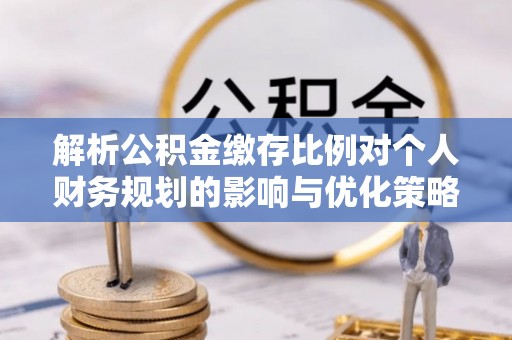 杭锦旗解析公积金缴存比例对个人财务规划的影响与优化策略