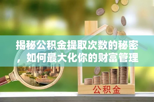 杭锦旗揭秘公积金提取次数的秘密，如何最大化你的财富管理