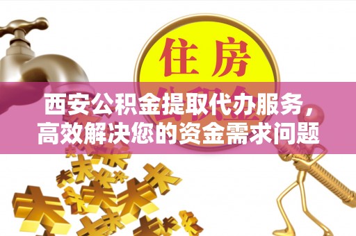杭锦旗西安公积金提取代办服务，高效解决您的资金需求问题