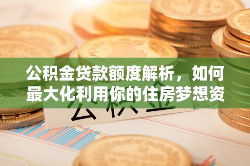 杭锦旗公积金贷款额度解析，如何最大化利用你的住房梦想资金