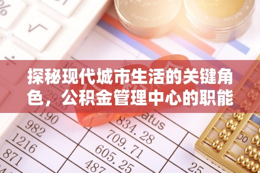 杭锦旗探秘现代城市生活的关键角色，公积金管理中心的职能与影响