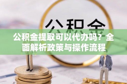 杭锦旗公积金提取可以代办吗？全面解析政策与操作流程