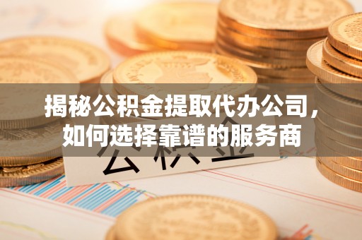 杭锦旗揭秘公积金提取代办公司，如何选择靠谱的服务商