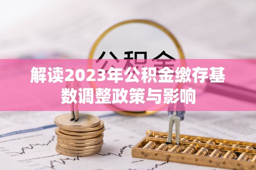 杭锦旗解读2023年公积金缴存基数调整政策与影响