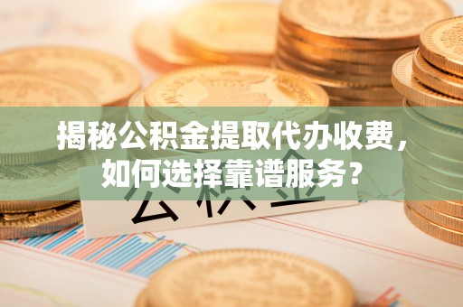 杭锦旗揭秘公积金提取代办收费，如何选择靠谱服务？