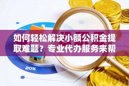杭锦旗如何轻松解决小额公积金提取难题？专业代办服务来帮忙