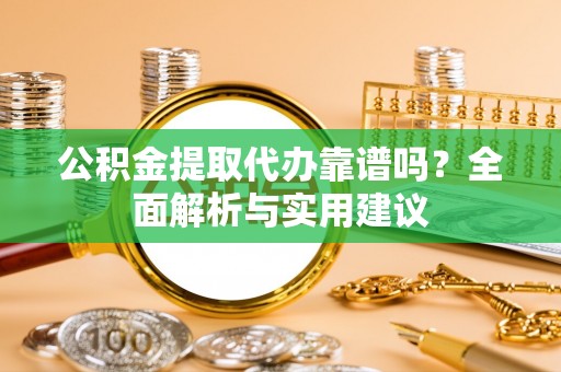 杭锦旗公积金提取代办靠谱吗？全面解析与实用建议