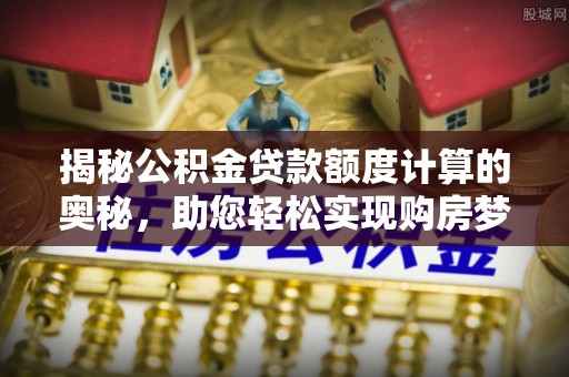 杭锦旗揭秘公积金贷款额度计算的奥秘，助您轻松实现购房梦想