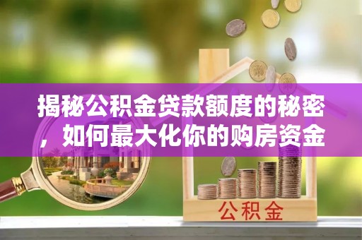 杭锦旗揭秘公积金贷款额度的秘密，如何最大化你的购房资金