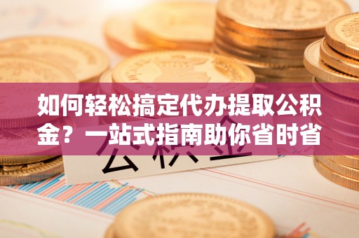 杭锦旗如何轻松搞定代办提取公积金？一站式指南助你省时省心