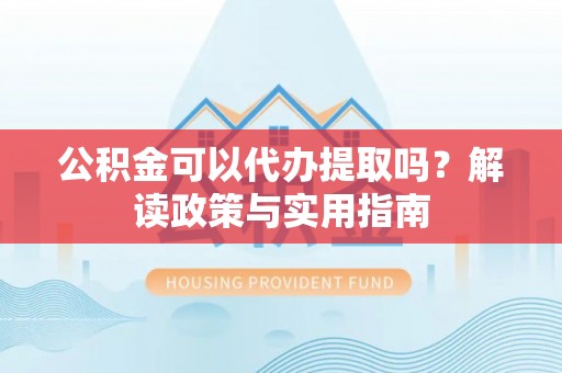 杭锦旗公积金可以代办提取吗？解读政策与实用指南