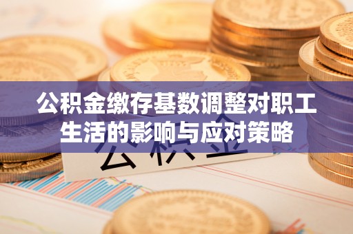 杭锦旗公积金缴存基数调整对职工生活的影响与应对策略