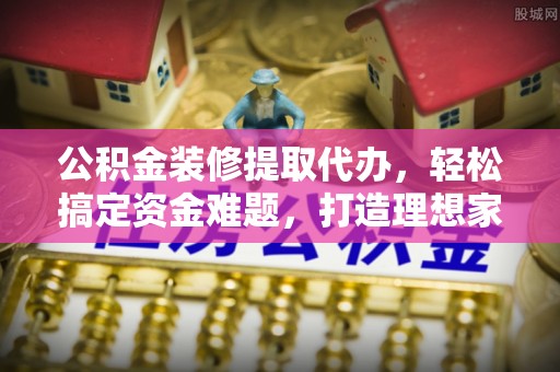 杭锦旗公积金装修提取代办，轻松搞定资金难题，打造理想家居