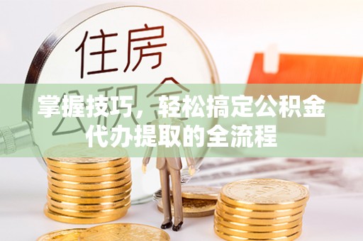 杭锦旗掌握技巧，轻松搞定公积金代办提取的全流程