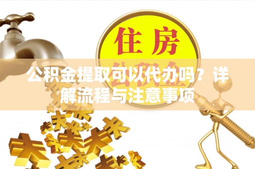 杭锦旗公积金提取可以代办吗？详解流程与注意事项