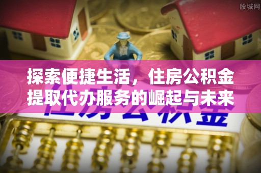 杭锦旗探索便捷生活，住房公积金提取代办服务的崛起与未来趋势