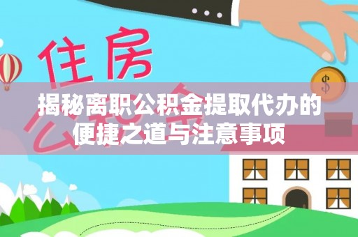 杭锦旗揭秘离职公积金提取代办的便捷之道与注意事项