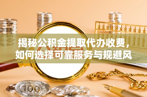 杭锦旗揭秘公积金提取代办收费，如何选择可靠服务与规避风险