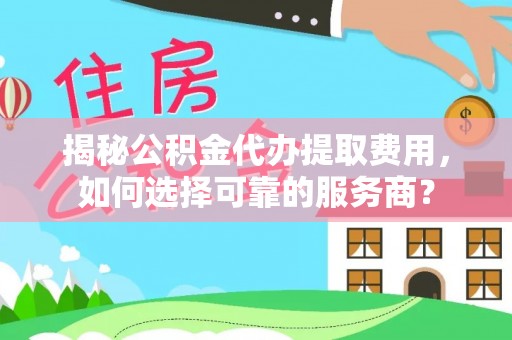 杭锦旗揭秘公积金代办提取费用，如何选择可靠的服务商？