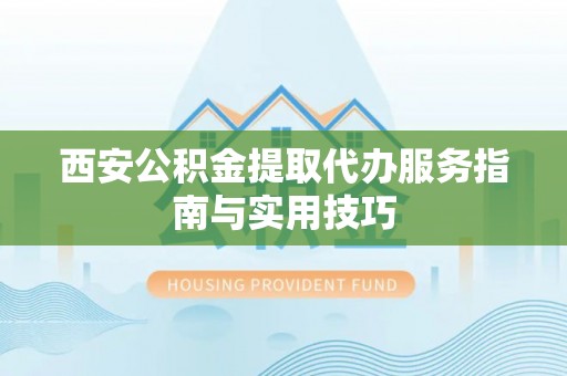 杭锦旗西安公积金提取代办服务指南与实用技巧