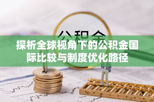 杭锦旗探析全球视角下的公积金国际比较与制度优化路径