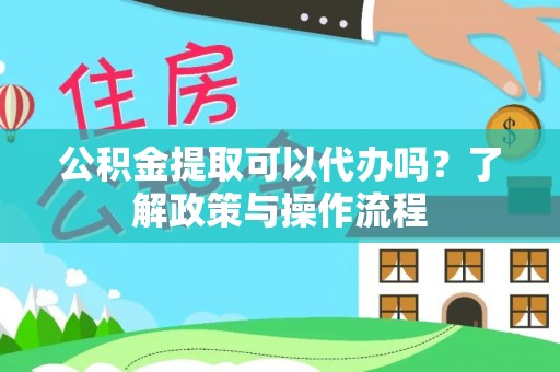 杭锦旗公积金提取可以代办吗？了解政策与操作流程