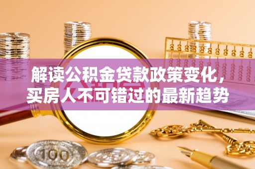 杭锦旗解读公积金贷款政策变化，买房人不可错过的最新趋势