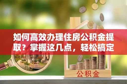 杭锦旗如何高效办理住房公积金提取？掌握这几点，轻松搞定！