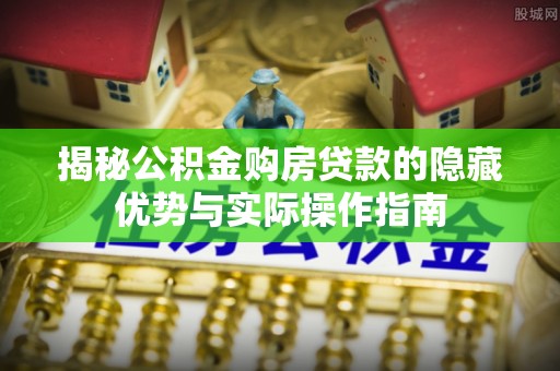 杭锦旗揭秘公积金购房贷款的隐藏优势与实际操作指南
