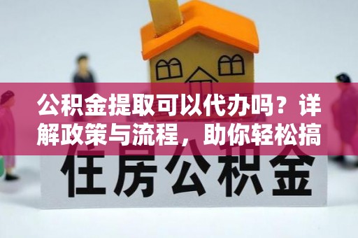 杭锦旗公积金提取可以代办吗？详解政策与流程，助你轻松搞定！