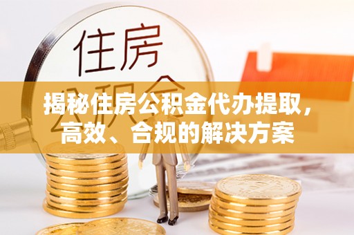杭锦旗揭秘住房公积金代办提取，高效、合规的解决方案