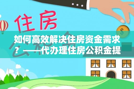 杭锦旗如何高效解决住房资金需求？——代办理住房公积金提取服务全解析