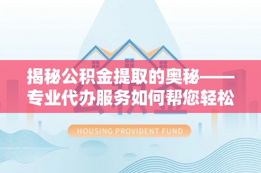杭锦旗揭秘公积金提取的奥秘——专业代办服务如何帮您轻松搞定