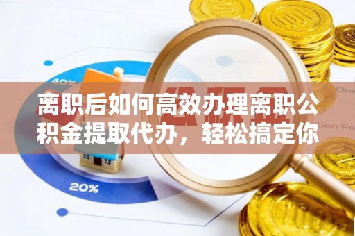杭锦旗离职后如何高效办理离职公积金提取代办，轻松搞定你的公积金