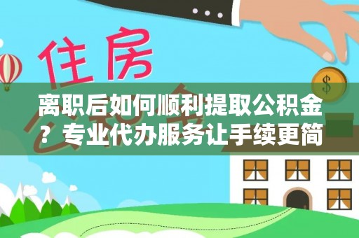 杭锦旗离职后如何顺利提取公积金？专业代办服务让手续更简单