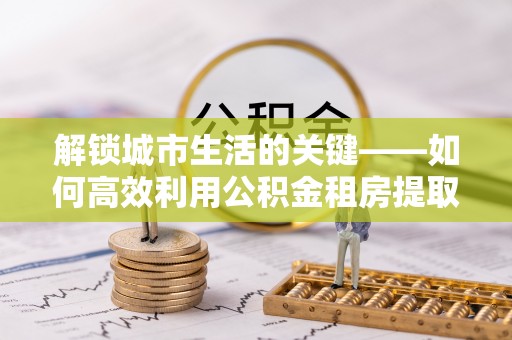 杭锦旗解锁城市生活的关键——如何高效利用公积金租房提取实现居住自由