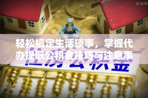 杭锦旗轻松搞定生活琐事，掌握代办提取公积金技巧与注意事项