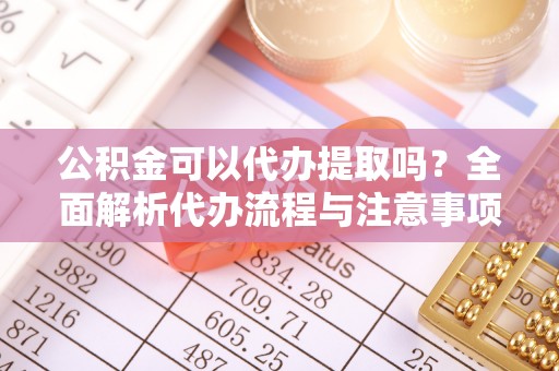 杭锦旗公积金可以代办提取吗？全面解析代办流程与注意事项