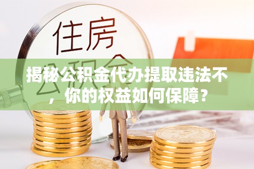 杭锦旗揭秘公积金代办提取违法不，你的权益如何保障？